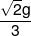 \frac{{\sqrt 2 g}}{3}