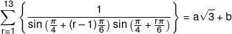 \sum\limits_{r = 1}^{13} {\left\{ {\frac{1}{{\sin \left( {\frac{\pi }{4} + (r - 1)\frac{\pi }{6}} \right)\sin \left( {\frac{\pi }{4} + \frac{{r\pi }}{6}} \right)}}} \right\}}  = a\sqrt 3  + b