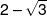 2 - \sqrt 3 