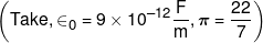 \left( {Take,{ \in _0} = 9 \times {{10}^{ - 12}}\frac{F}{m},\pi  = \frac{{22}}{7}} \right)