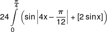 24\int\limits_0^{\frac{\pi }{4}} {\left( {\sin \left| {4x - \frac{\pi }{{12}}} \right| + \left[ {2\sin x} \right]} \right)} 