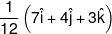 \frac{1}{{12}}\left( {7\hat i + 4\hat j + 3\hat k} \right)