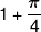 1 + \frac{\pi }{4}