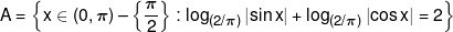 A = \left\{ {x \in (0,\pi ) - \left\{ {\frac{\pi }{2}} \right\}:{{\log }_{(2/\pi )}}\left| {\sin x} \right| + {{\log }_{(2/\pi )}}\left| {\cos x} \right| = 2} \right\}