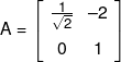 A = \left[ {\begin{array}{*{20}{c}} {\frac{1}{{\sqrt 2 }}}&{ - 2}\\[0.9em] 0&1 \end{array}} \right]