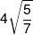 4\sqrt {\frac{5}{7}} 