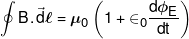 \oint {B{\mkern 1mu} .{\mkern 1mu} {\mkern 1mu} \vec d\ell }  = {\mu _0}\left( {1 + { \in _0}\frac{{d{\phi _E}}}{{dt}}} \right)